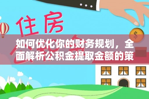 隆阳如何优化你的财务规划，全面解析公积金提取金额的策略与技巧
