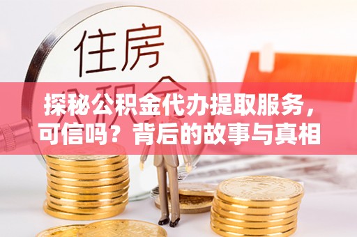 隆阳探秘公积金代办提取服务，可信吗？背后的故事与真相