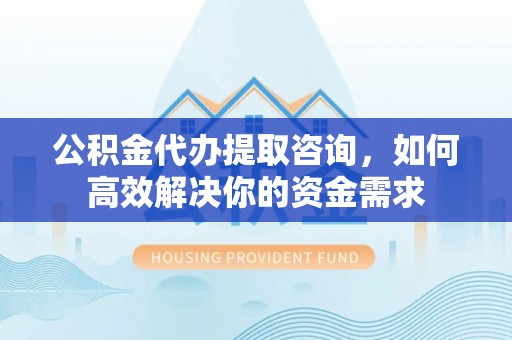 隆阳公积金代办提取咨询，如何高效解决你的资金需求