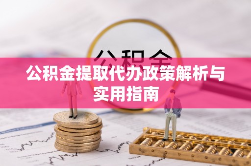 隆阳公积金提取代办政策解析与实用指南
