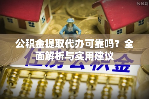 隆阳公积金提取代办可靠吗？全面解析与实用建议