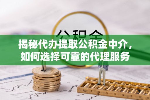 隆阳揭秘代办提取公积金中介，如何选择可靠的代理服务