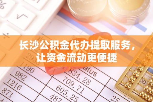 隆阳长沙公积金代办提取服务，让资金流动更便捷