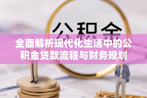 隆阳全面解析现代化生活中的公积金贷款流程与财务规划