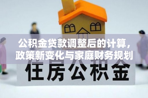 隆阳公积金贷款调整后的计算，政策新变化与家庭财务规划