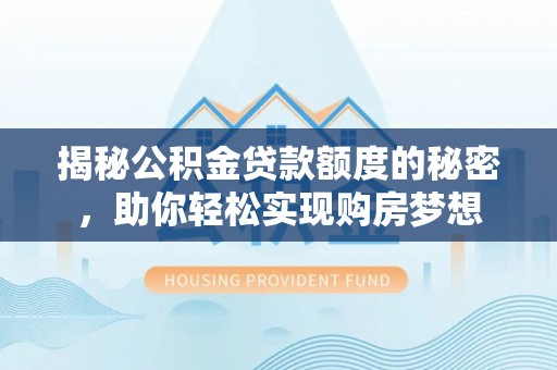 隆阳揭秘公积金贷款额度的秘密，助你轻松实现购房梦想