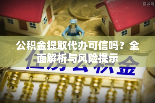隆阳公积金提取代办可信吗？全面解析与风险提示