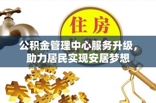 隆阳公积金管理中心服务升级，助力居民实现安居梦想