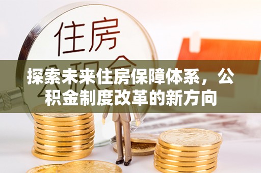 隆阳探索未来住房保障体系，公积金制度改革的新方向