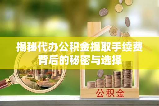 隆阳揭秘代办公积金提取手续费背后的秘密与选择