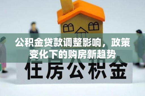 隆阳公积金贷款调整影响，政策变化下的购房新趋势