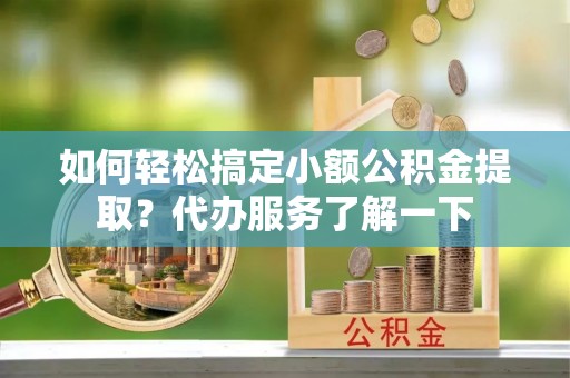 隆阳如何轻松搞定小额公积金提取？代办服务了解一下