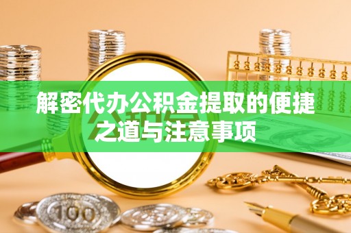 隆阳解密代办公积金提取的便捷之道与注意事项