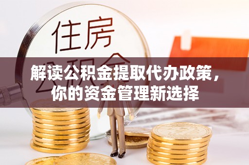 隆阳解读公积金提取代办政策，你的资金管理新选择