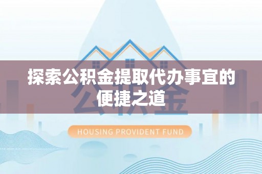 隆阳探索公积金提取代办事宜的便捷之道