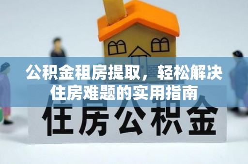 隆阳公积金租房提取，轻松解决住房难题的实用指南