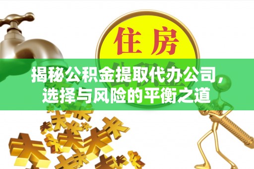 隆阳揭秘公积金提取代办公司，选择与风险的平衡之道