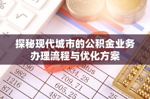 隆阳探秘现代城市的公积金业务办理流程与优化方案