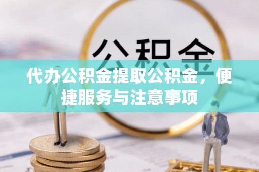 隆阳代办公积金提取公积金，便捷服务与注意事项