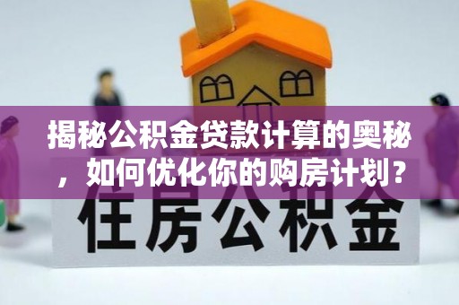 隆阳揭秘公积金贷款计算的奥秘，如何优化你的购房计划？
