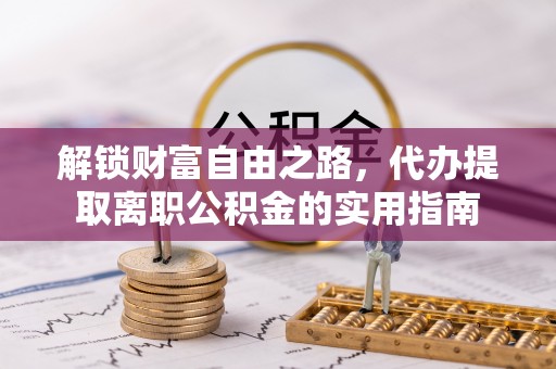 隆阳解锁财富自由之路，代办提取离职公积金的实用指南