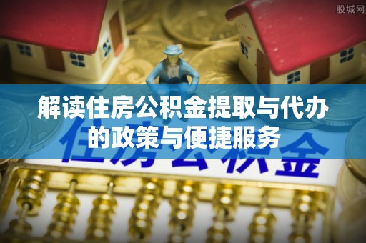 隆阳解读住房公积金提取与代办的政策与便捷服务