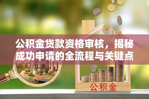 隆阳公积金贷款资格审核，揭秘成功申请的全流程与关键点