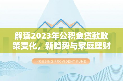 隆阳解读2023年公积金贷款政策变化，新趋势与家庭理财规划