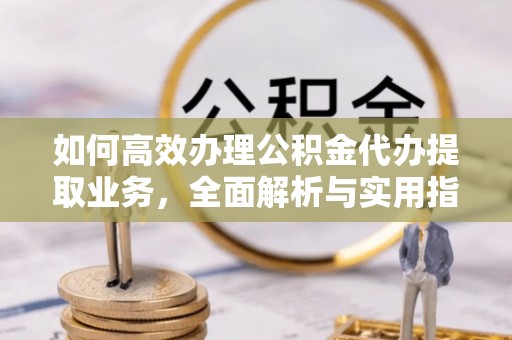 隆阳如何高效办理公积金代办提取业务，全面解析与实用指南
