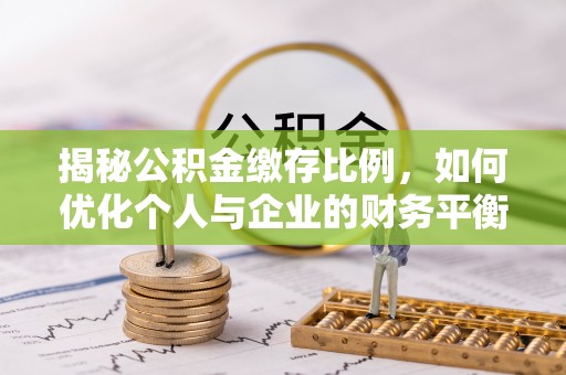 隆阳揭秘公积金缴存比例，如何优化个人与企业的财务平衡