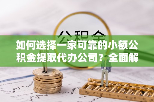 隆阳如何选择一家可靠的小额公积金提取代办公司？全面解析与指南