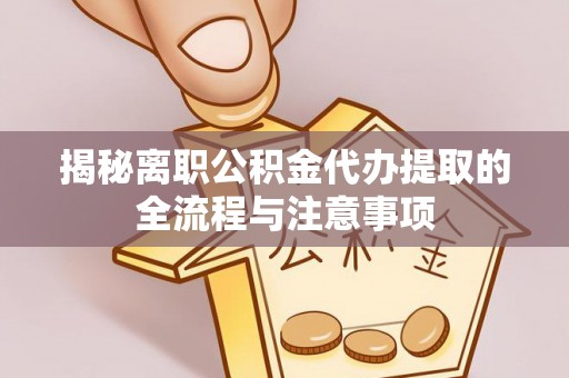 隆阳揭秘离职公积金代办提取的全流程与注意事项