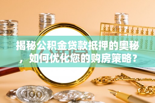 隆阳揭秘公积金贷款抵押的奥秘，如何优化您的购房策略？