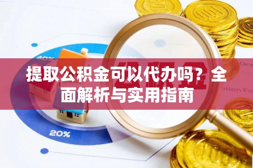 隆阳提取公积金可以代办吗？全面解析与实用指南
