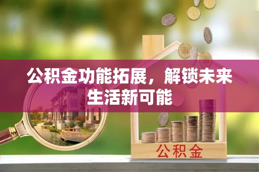 隆阳公积金功能拓展，解锁未来生活新可能