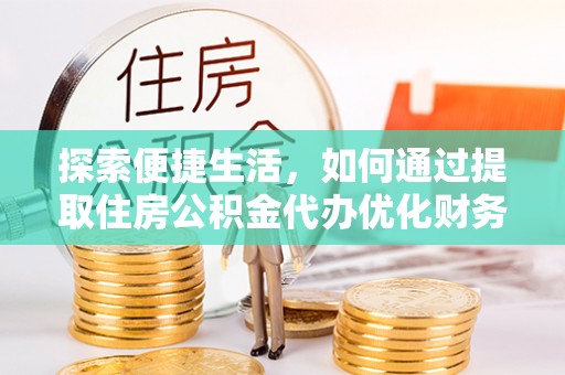 隆阳探索便捷生活，如何通过提取住房公积金代办优化财务规划