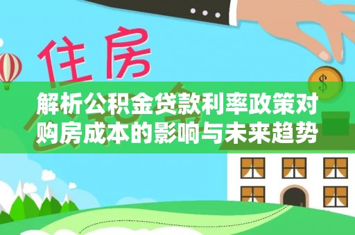 隆阳解析公积金贷款利率政策对购房成本的影响与未来趋势