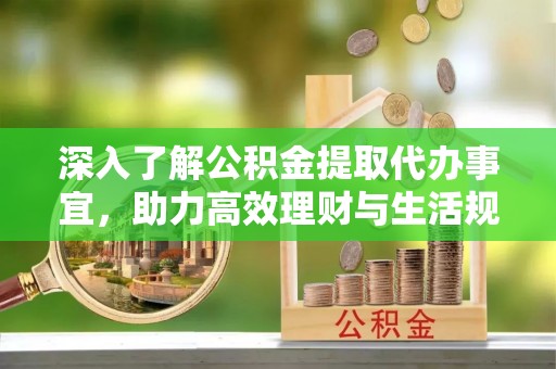 隆阳深入了解公积金提取代办事宜，助力高效理财与生活规划