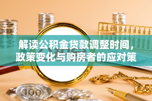 隆阳解读公积金贷款调整时间，政策变化与购房者的应对策略