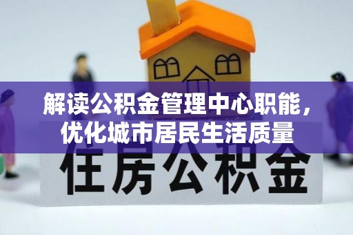 隆阳解读公积金管理中心职能，优化城市居民生活质量