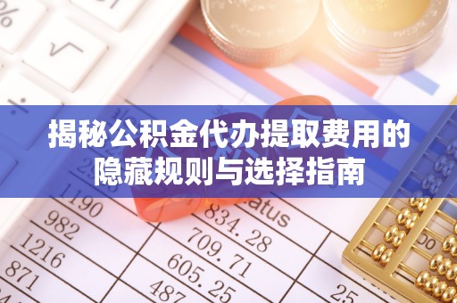 隆阳揭秘公积金代办提取费用的隐藏规则与选择指南