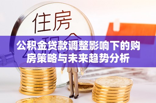 隆阳公积金贷款调整影响下的购房策略与未来趋势分析
