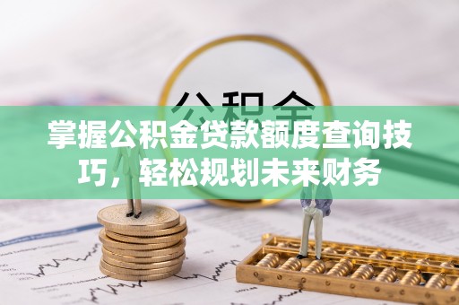 隆阳掌握公积金贷款额度查询技巧，轻松规划未来财务