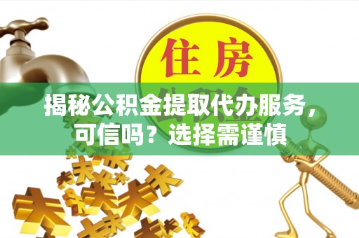 隆阳揭秘公积金提取代办服务，可信吗？选择需谨慎