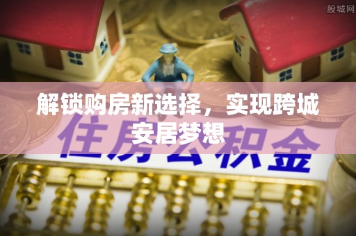 隆阳解锁购房新选择，实现跨城安居梦想