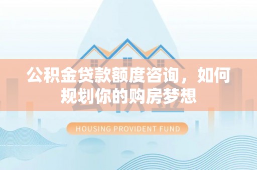 隆阳公积金贷款额度咨询，如何规划你的购房梦想