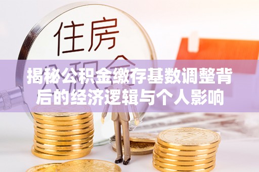 隆阳揭秘公积金缴存基数调整背后的经济逻辑与个人影响