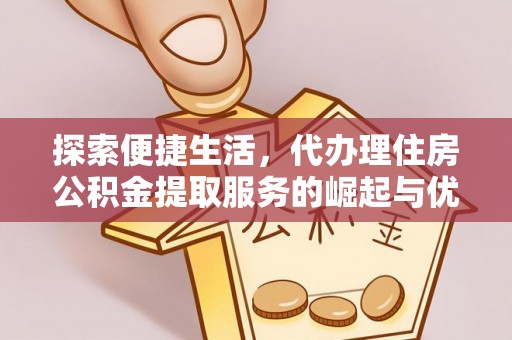隆阳探索便捷生活，代办理住房公积金提取服务的崛起与优势