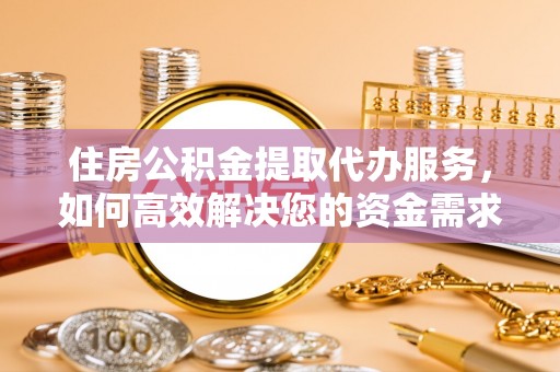 隆阳住房公积金提取代办服务，如何高效解决您的资金需求