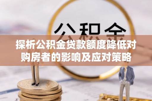 隆阳探析公积金贷款额度降低对购房者的影响及应对策略